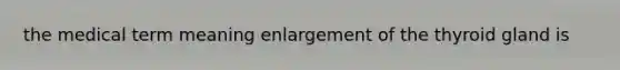 the medical term meaning enlargement of the thyroid gland is