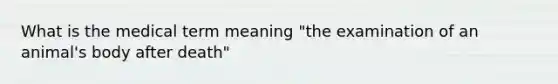 What is the medical term meaning "the examination of an animal's body after death"