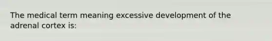 The medical term meaning excessive development of the adrenal cortex is: