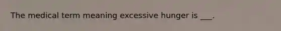 The medical term meaning excessive hunger is ___.