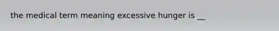 the medical term meaning excessive hunger is __