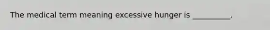 The medical term meaning excessive hunger is __________.