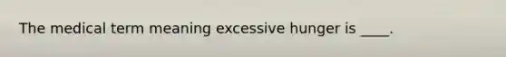 The medical term meaning excessive hunger is ____.