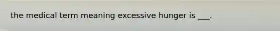 the medical term meaning excessive hunger is ___.