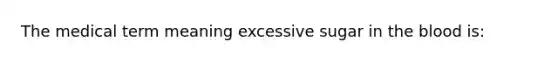 The medical term meaning excessive sugar in the blood is: