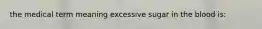 the medical term meaning excessive sugar in the blood is: