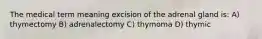 The medical term meaning excision of the adrenal gland is: A) thymectomy B) adrenalectomy C) thymoma D) thymic