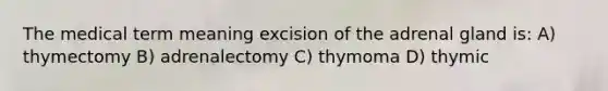 The medical term meaning excision of the adrenal gland is: A) thymectomy B) adrenalectomy C) thymoma D) thymic