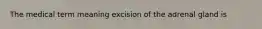 The medical term meaning excision of the adrenal gland is