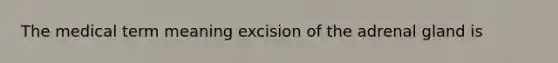 The medical term meaning excision of the adrenal gland is