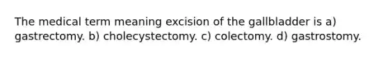 The medical term meaning excision of the gallbladder is a) gastrectomy. b) cholecystectomy. c) colectomy. d) gastrostomy.