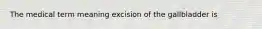 The medical term meaning excision of the gallbladder is