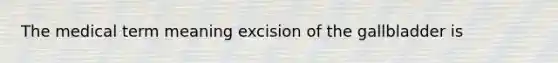 The medical term meaning excision of the gallbladder is