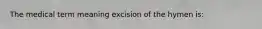 The medical term meaning excision of the hymen is: