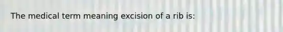 The medical term meaning excision of a rib is: