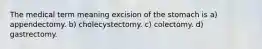 The medical term meaning excision of the stomach is a) appendectomy. b) cholecystectomy. c) colectomy. d) gastrectomy.