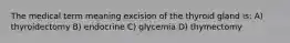 The medical term meaning excision of the thyroid gland is: A) thyroidectomy B) endocrine C) glycemia D) thymectomy