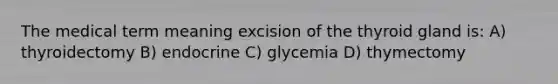 The medical term meaning excision of the thyroid gland is: A) thyroidectomy B) endocrine C) glycemia D) thymectomy