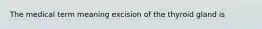 The medical term meaning excision of the thyroid gland is