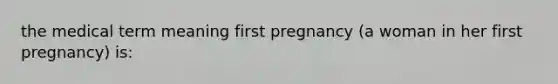 the medical term meaning first pregnancy (a woman in her first pregnancy) is: