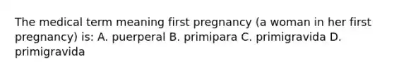 The medical term meaning first pregnancy (a woman in her first pregnancy) is: A. puerperal B. primipara C. primigravida D. primigravida