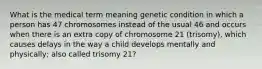 What is the medical term meaning genetic condition in which a person has 47 chromosomes instead of the usual 46 and occurs when there is an extra copy of chromosome 21 (trisomy), which causes delays in the way a child develops mentally and physically; also called trisomy 21?