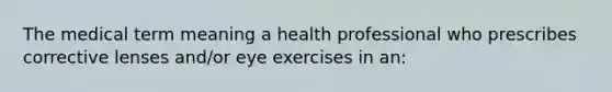 The medical term meaning a health professional who prescribes corrective lenses and/or eye exercises in an: