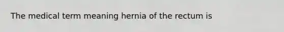 The medical term meaning hernia of the rectum is