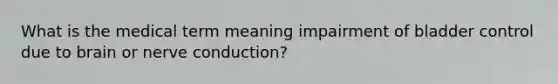 What is the medical term meaning impairment of bladder control due to brain or nerve conduction?