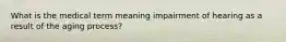 What is the medical term meaning impairment of hearing as a result of the aging process?