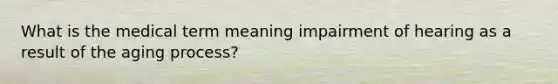 What is the medical term meaning impairment of hearing as a result of the aging process?