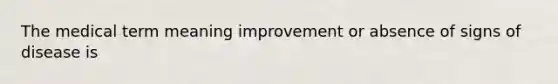 The medical term meaning improvement or absence of signs of disease is