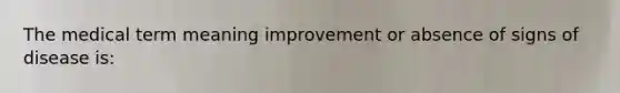 The medical term meaning improvement or absence of signs of disease is: