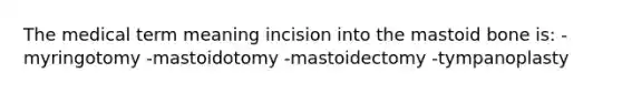 The medical term meaning incision into the mastoid bone is: -myringotomy -mastoidotomy -mastoidectomy -tympanoplasty