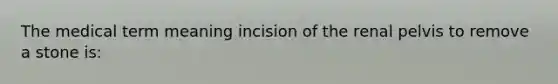 The medical term meaning incision of the renal pelvis to remove a stone is: