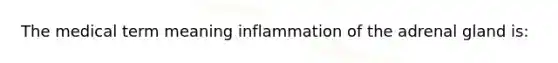 The medical term meaning inflammation of the adrenal gland is: