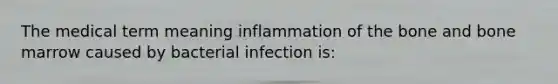 The medical term meaning inflammation of the bone and bone marrow caused by bacterial infection is: