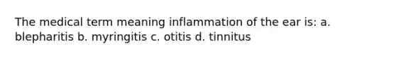 The medical term meaning inflammation of the ear is: a. blepharitis b. myringitis c. otitis d. tinnitus