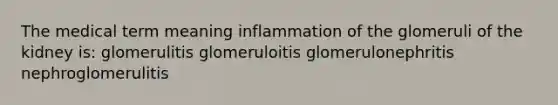 The medical term meaning inflammation of the glomeruli of the kidney is: glomerulitis glomeruloitis glomerulonephritis nephroglomerulitis