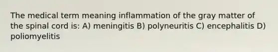 The medical term meaning inflammation of the gray matter of <a href='https://www.questionai.com/knowledge/kkAfzcJHuZ-the-spinal-cord' class='anchor-knowledge'>the spinal cord</a> is: A) meningitis B) polyneuritis C) encephalitis D) poliomyelitis