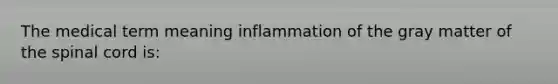 The medical term meaning inflammation of the gray matter of the spinal cord is: