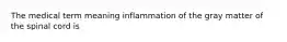 The medical term meaning inflammation of the gray matter of the spinal cord is