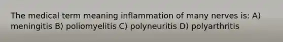 The medical term meaning inflammation of many nerves is: A) meningitis B) poliomyelitis C) polyneuritis D) polyarthritis