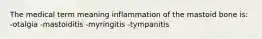 The medical term meaning inflammation of the mastoid bone is: -otalgia -mastoiditis -myringitis -tympanitis