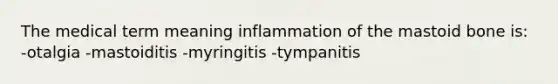 The medical term meaning inflammation of the mastoid bone is: -otalgia -mastoiditis -myringitis -tympanitis