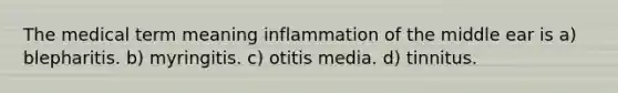 The medical term meaning inflammation of the middle ear is a) blepharitis. b) myringitis. c) otitis media. d) tinnitus.