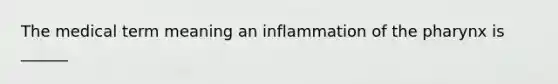 The medical term meaning an inflammation of <a href='https://www.questionai.com/knowledge/ktW97n6hGJ-the-pharynx' class='anchor-knowledge'>the pharynx</a> is ______