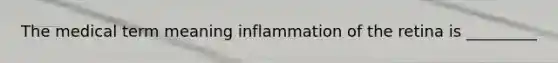 The medical term meaning inflammation of the retina is _________