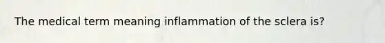 The medical term meaning inflammation of the sclera is?