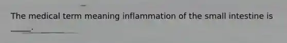 The medical term meaning inflammation of the small intestine is _____.